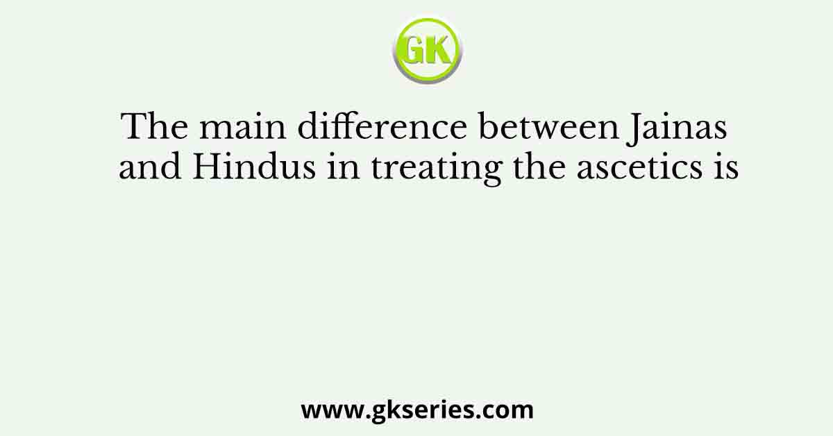 The main difference between Jainas and Hindus in treating the ascetics is