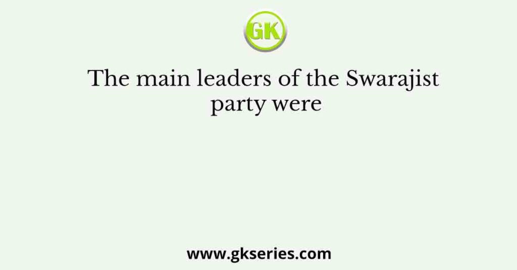 The main leaders of the Swarajist party were