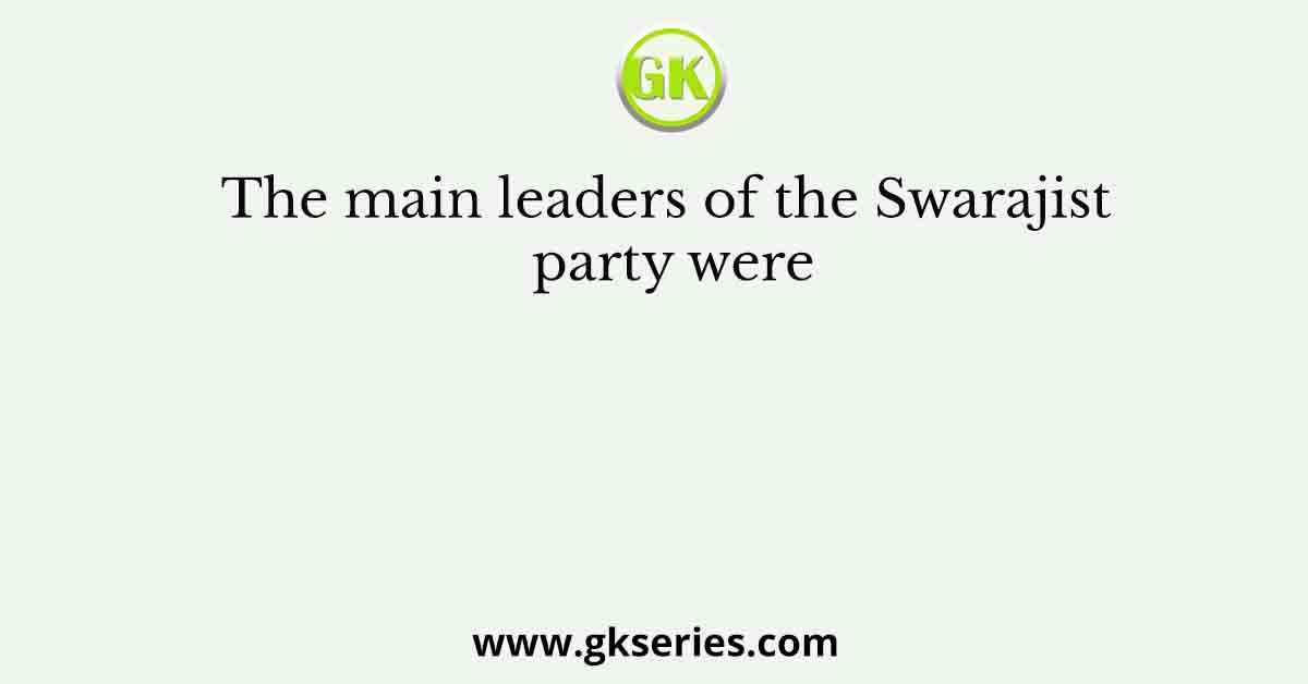 The main leaders of the Swarajist party were
