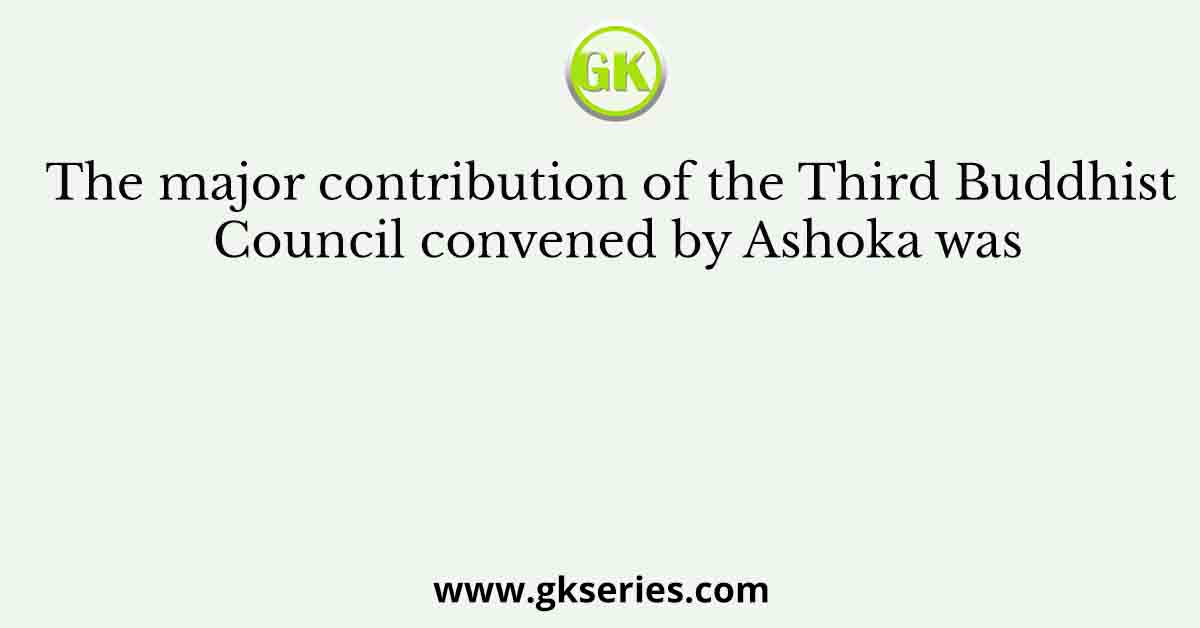 The major contribution of the Third Buddhist Council convened by Ashoka was