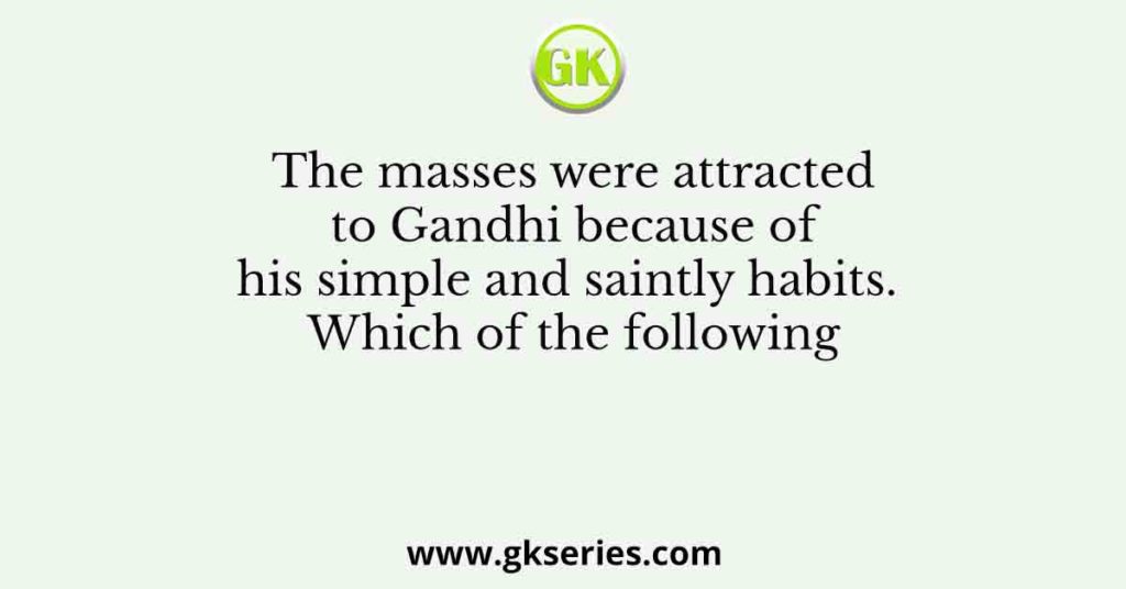 The masses were attracted to Gandhi because of his simple and saintly habits. Which of the following