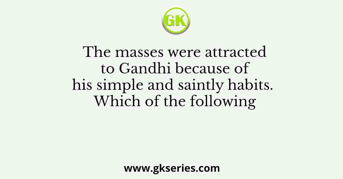 The masses were attracted to Gandhi because of his simple and saintly habits. Which of the following