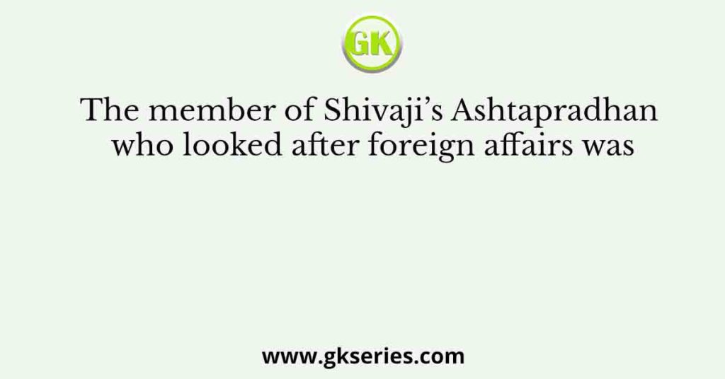 The member of Shivaji’s Ashtapradhan who looked after foreign affairs was