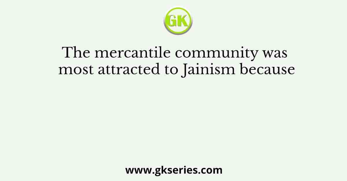 The mercantile community was most attracted to Jainism because