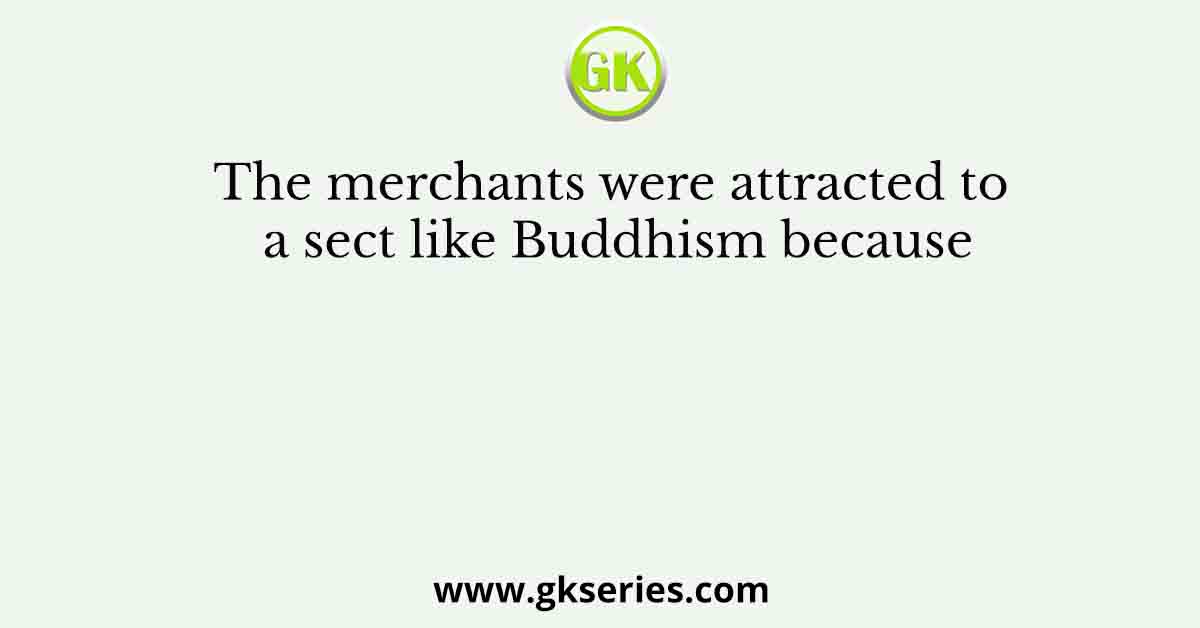 The merchants were attracted to a sect like Buddhism because
