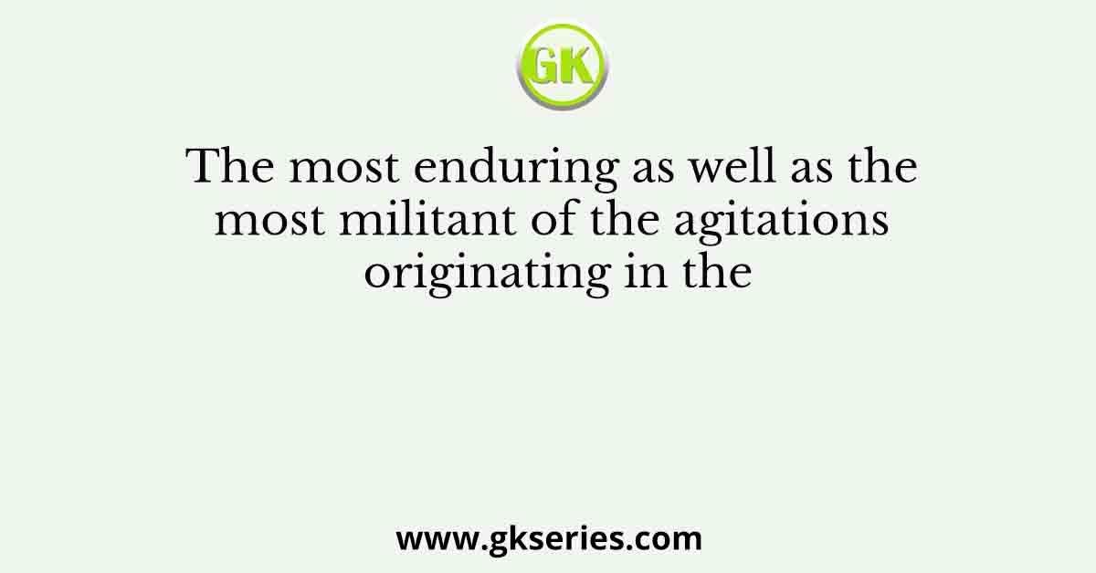 The most enduring as well as the most militant of the agitations originating in the