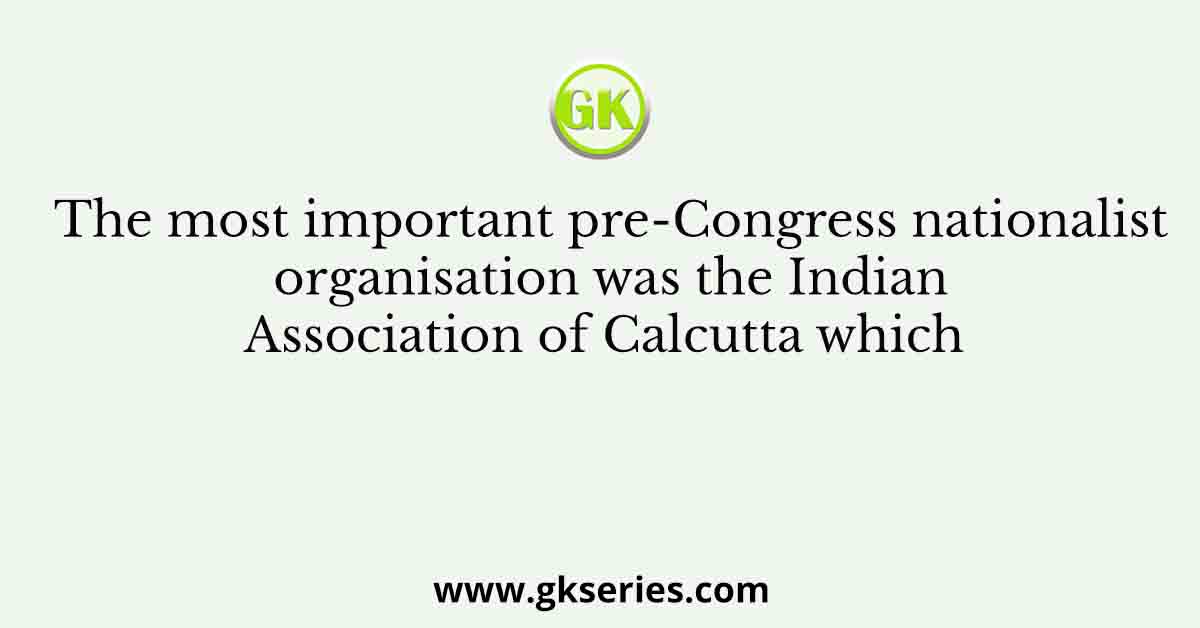 The most important pre-Congress nationalist organisation was the Indian Association of Calcutta which