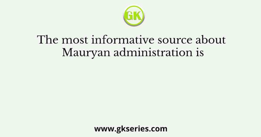 The most informative source about Mauryan administration is