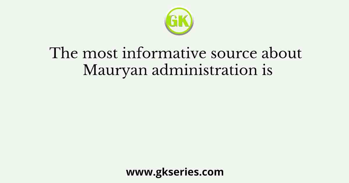 The most informative source about Mauryan administration is