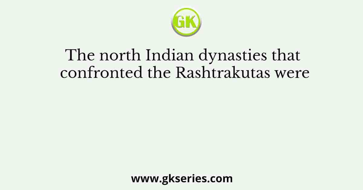 The north Indian dynasties that confronted the Rashtrakutas were