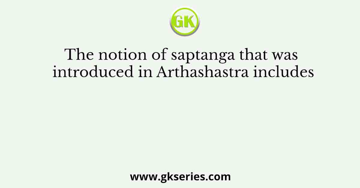 The notion of saptanga that was introduced in Arthashastra includes
