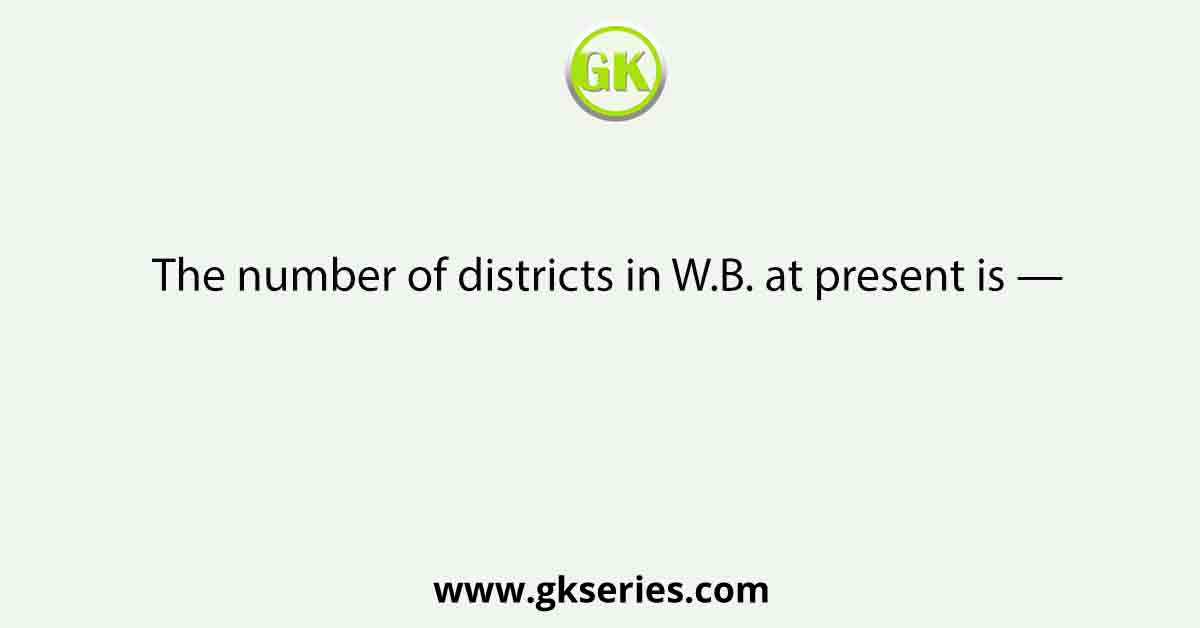 The number of districts in W.B. at present is —