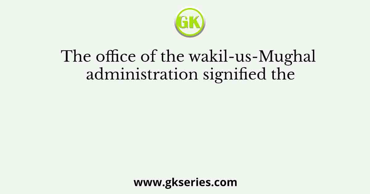 The office of the wakil-us-Mughal administration signified the