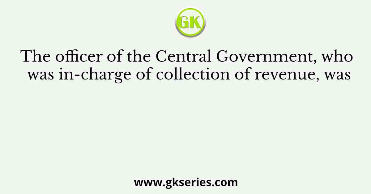 The officer of the Central Government, who was in-charge of collection of revenue, was