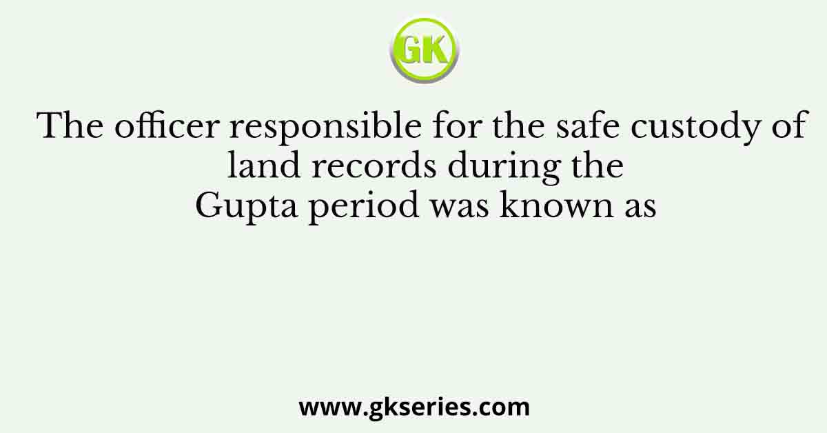 The officer responsible for the safe custody of land records during the Gupta period was known as