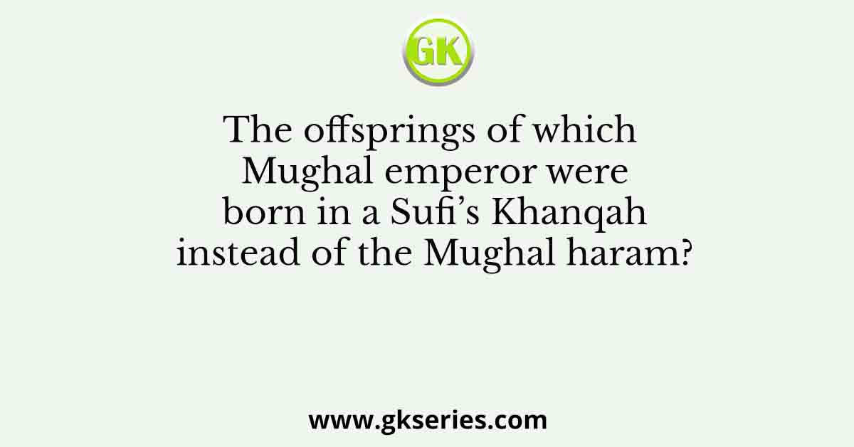 The offsprings of which Mughal emperor were born in a Sufi’s Khanqah instead of the Mughal haram?