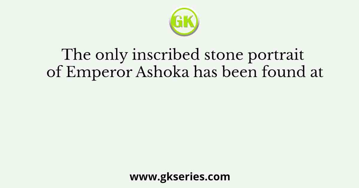 The only inscribed stone portrait of Emperor Ashoka has been found at