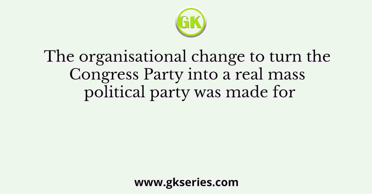 The organisational change to turn the Congress Party into a real mass political party was made for