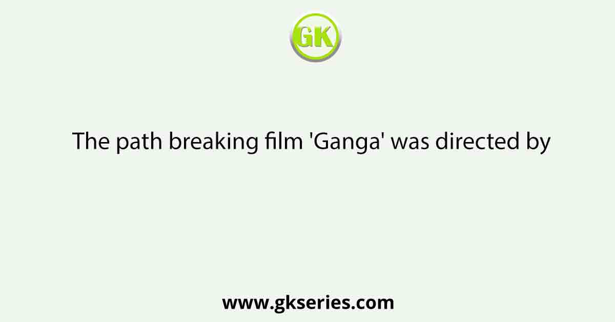 The path breaking film 'Ganga' was directed by