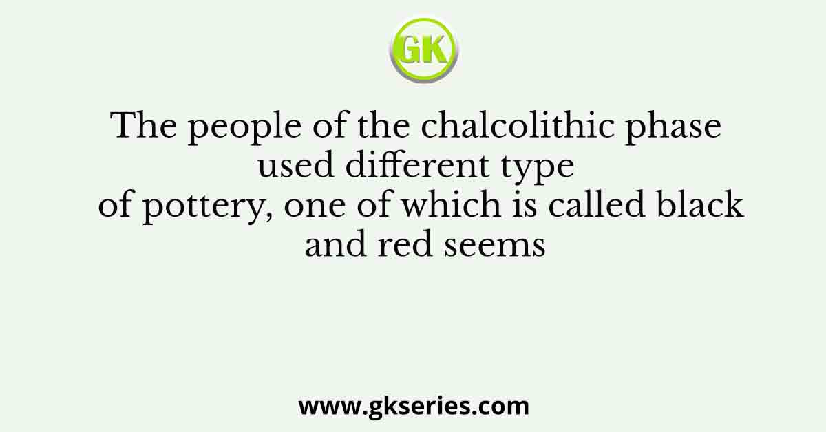 The people of the chalcolithic phase used different type of pottery, one of which is called black and red seems