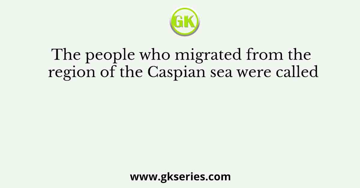 The people who migrated from the region of the Caspian sea were called