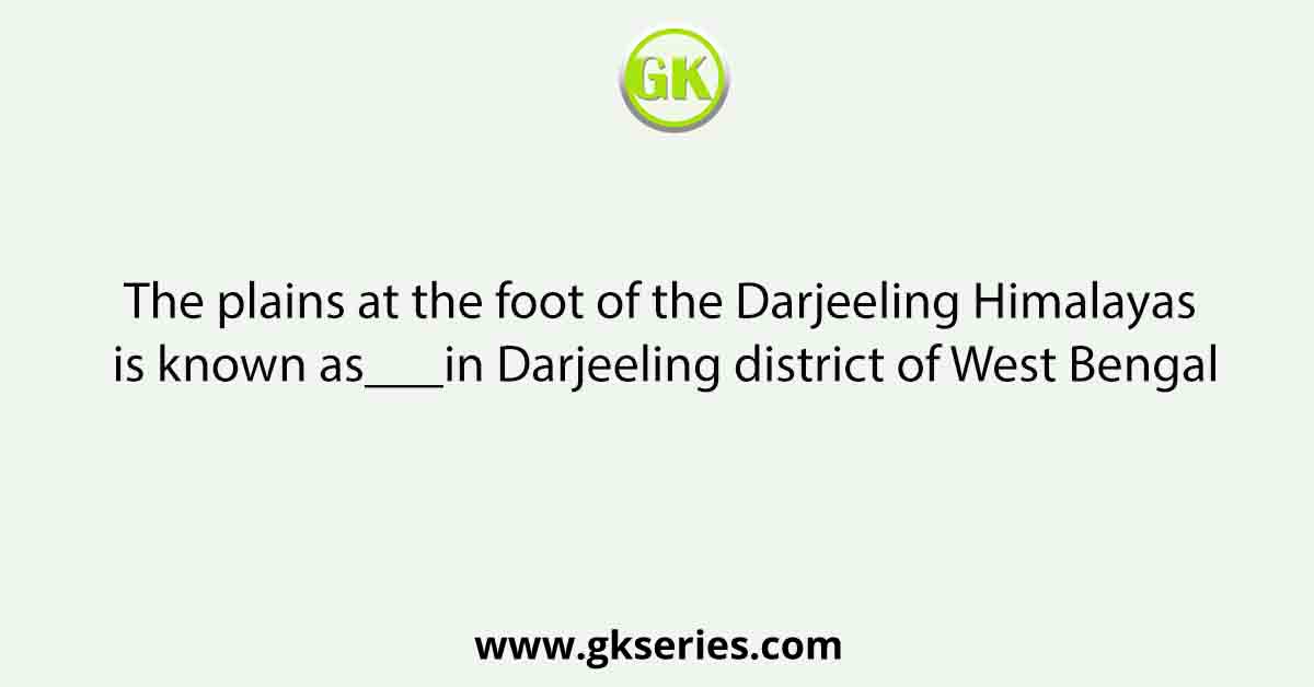 The plains at the foot of the Darjeeling Himalayas is known as___in Darjeeling district of West Bengal