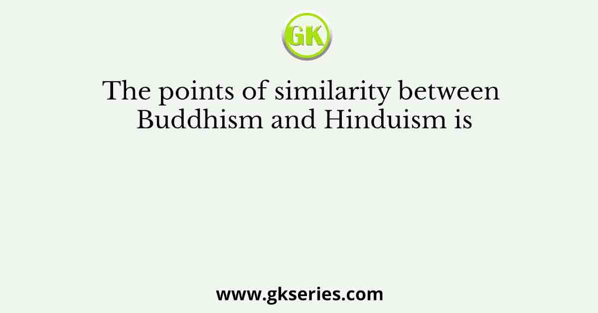 The points of similarity between Buddhism and Hinduism is