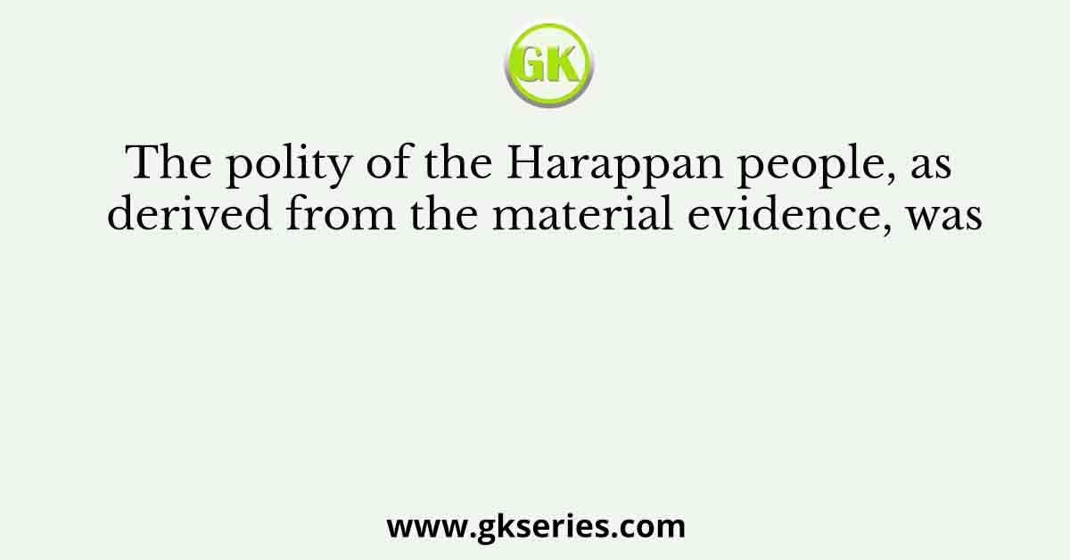The polity of the Harappan people, as derived from the material evidence, was