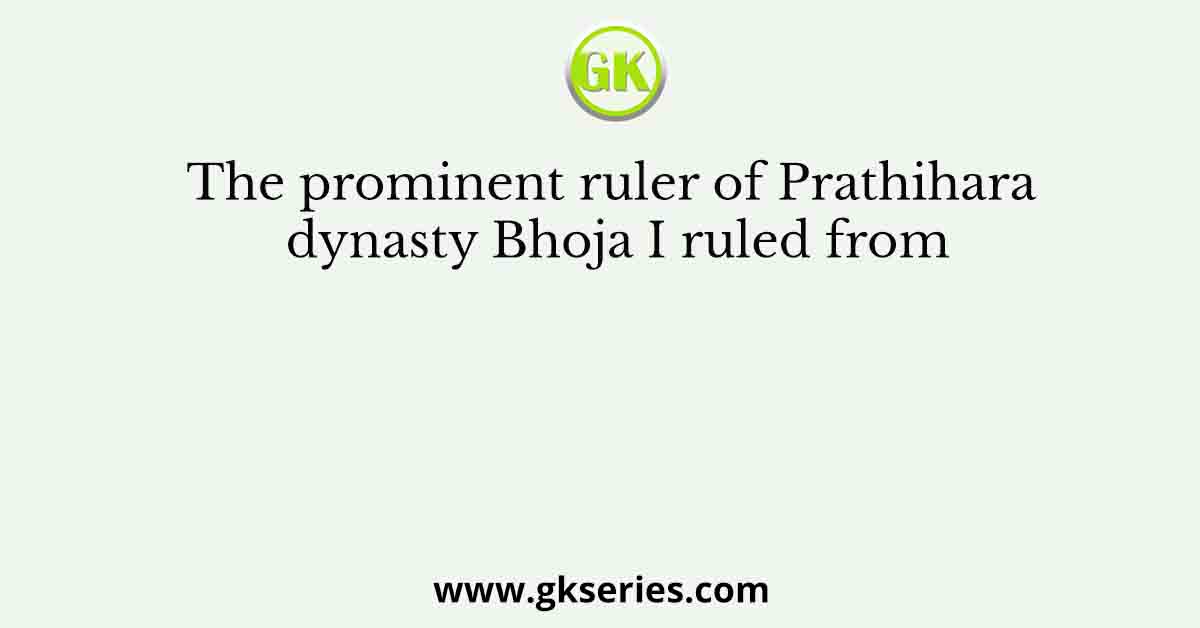 The prominent ruler of Prathihara dynasty Bhoja I ruled from