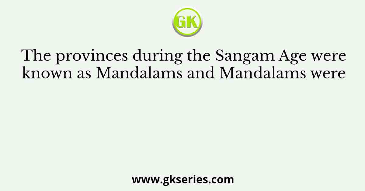 The provinces during the Sangam Age were known as Mandalams and Mandalams were