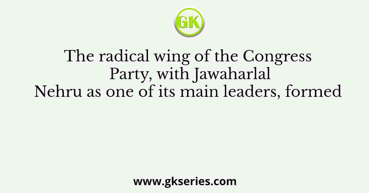 The radical wing of the Congress Party, with Jawaharlal Nehru as one of its main leaders, formed