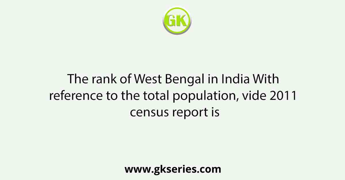 The rank of West Bengal in India With reference to the total population, vide 2011 census report is