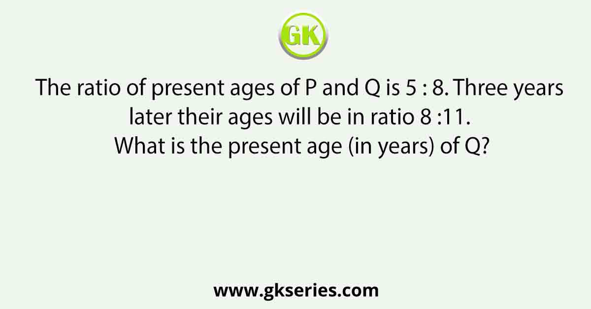 The ratio of present ages of P and Q is 5 : 8. Three years later their ages will be in ratio 8 :11. What is the present age (in years) of Q?