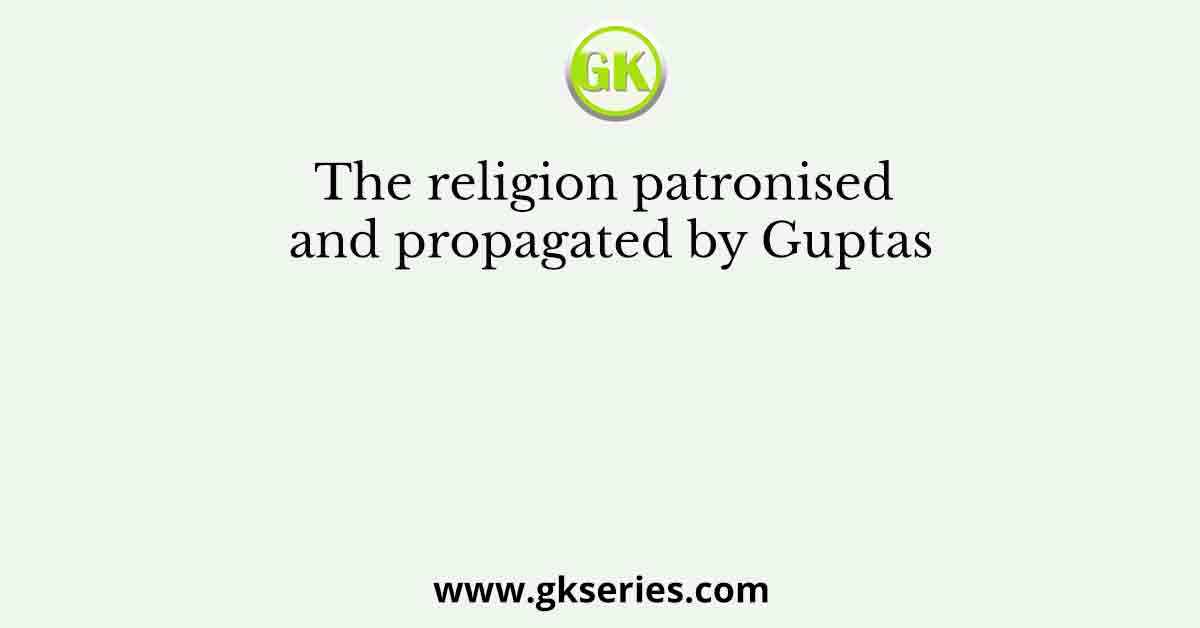The religion patronised and propagated by Guptas