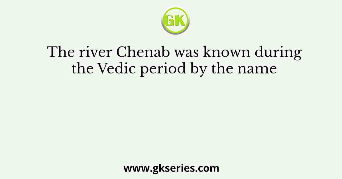 The river Chenab was known during the Vedic period by the name