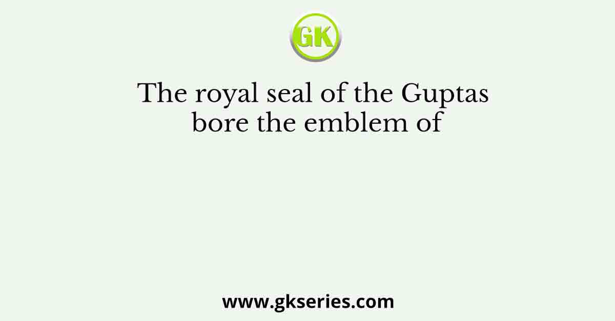 The royal seal of the Guptas bore the emblem of