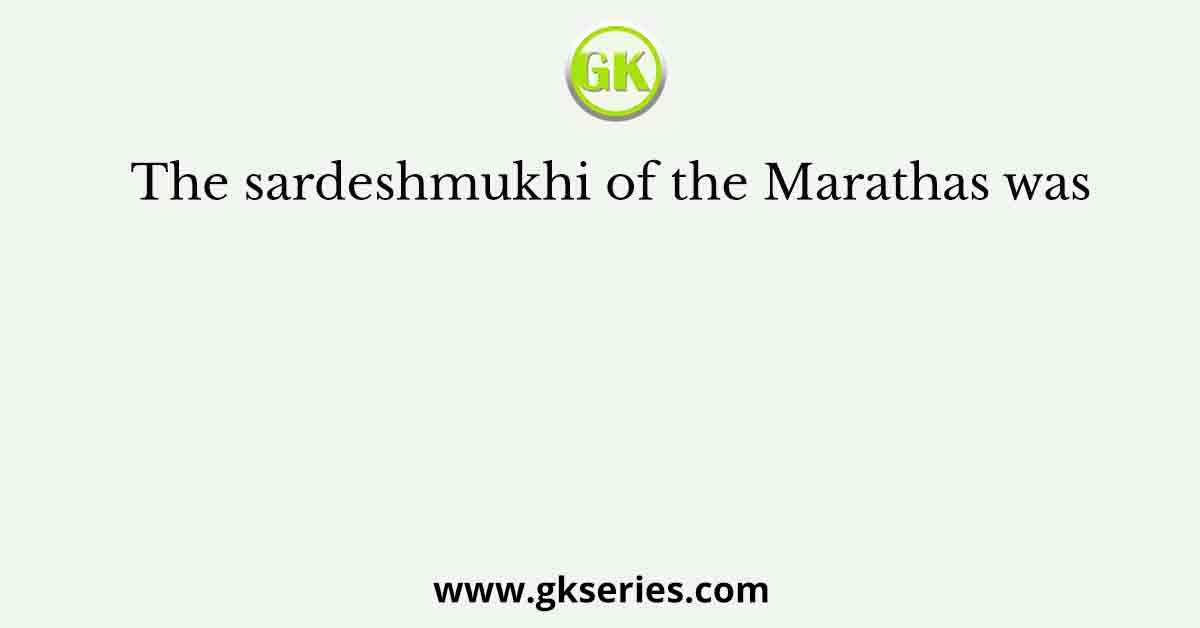 The sardeshmukhi of the Marathas was