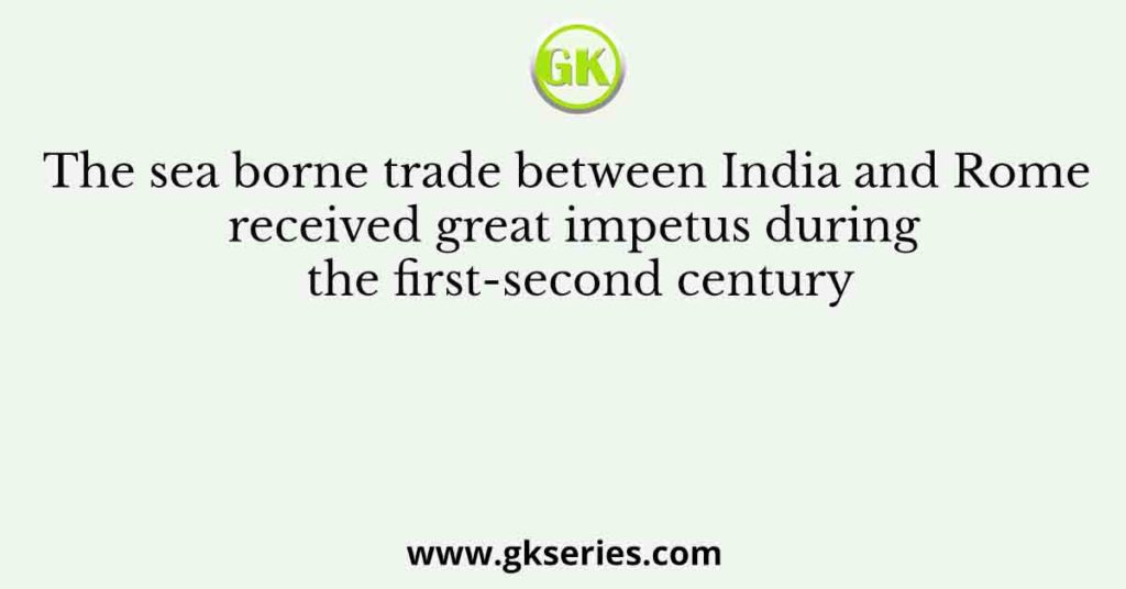 The sea borne trade between India and Rome received great impetus during the first-second century