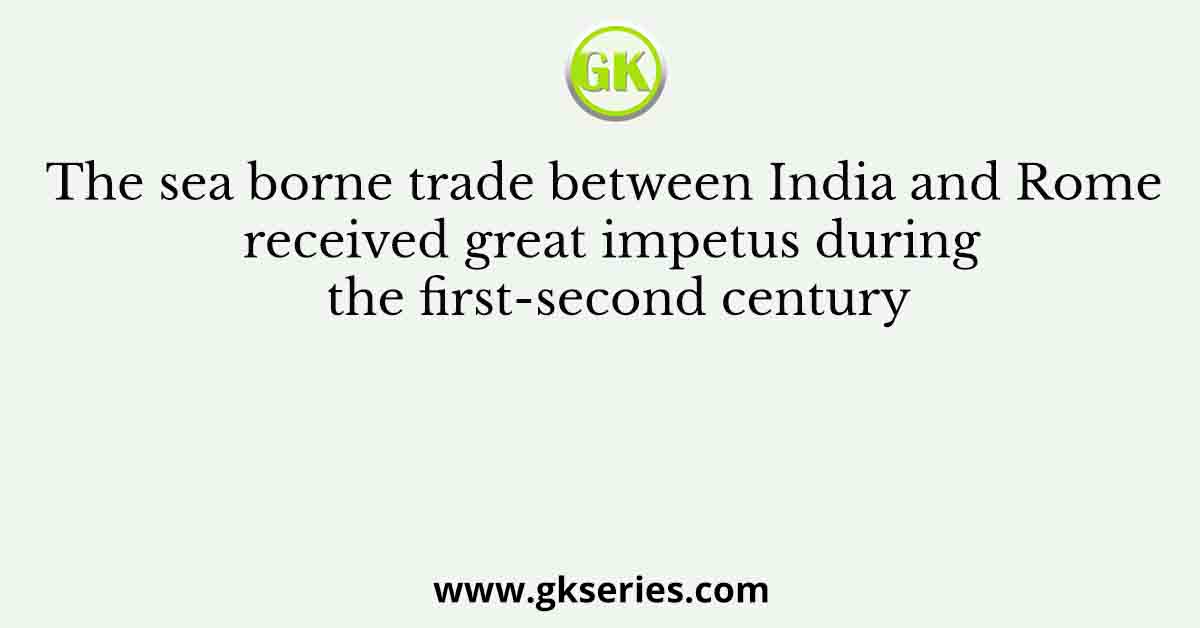 The sea borne trade between India and Rome received great impetus during the first-second century