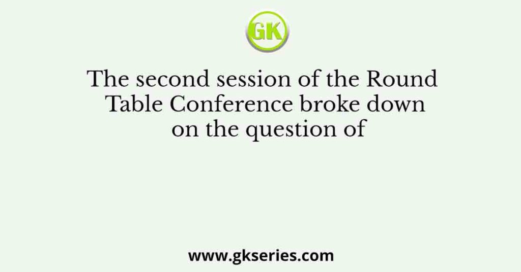 The second session of the Round Table Conference broke down on the question of