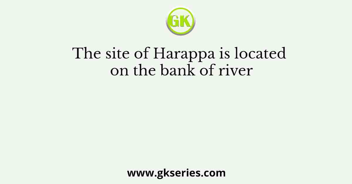 The site of Harappa is located on the bank of river