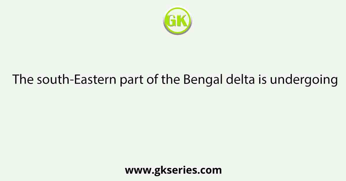 The south-Eastern part of the Bengal delta is undergoing