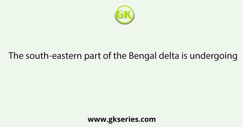 The south-eastern part of the Bengal delta is undergoing