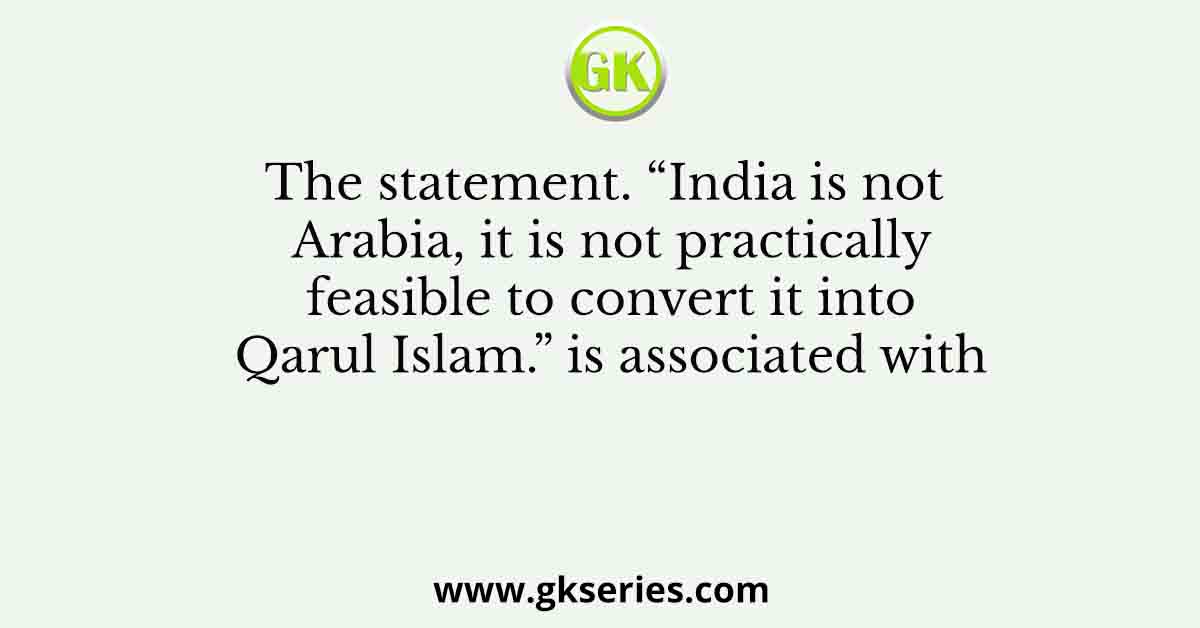 The statement. “India is not Arabia, it is not practically feasible to convert it into Qarul Islam.” is associated with
