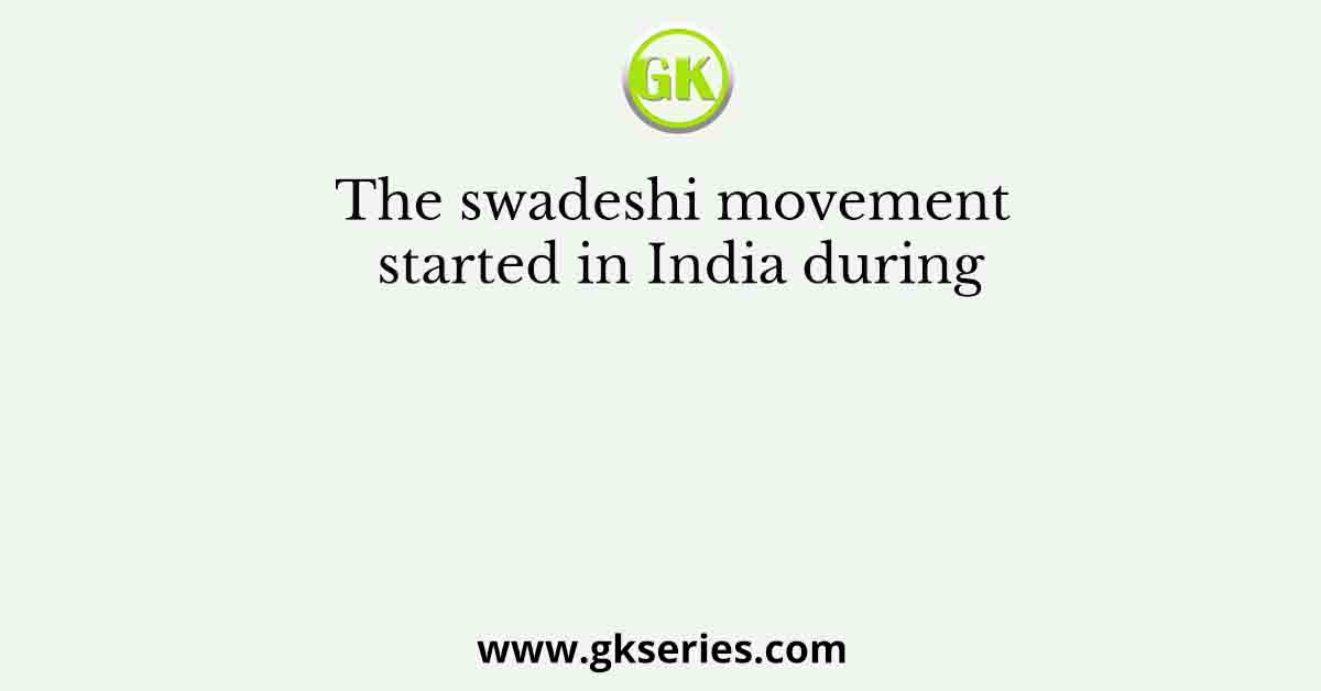 The swadeshi movement started in India during