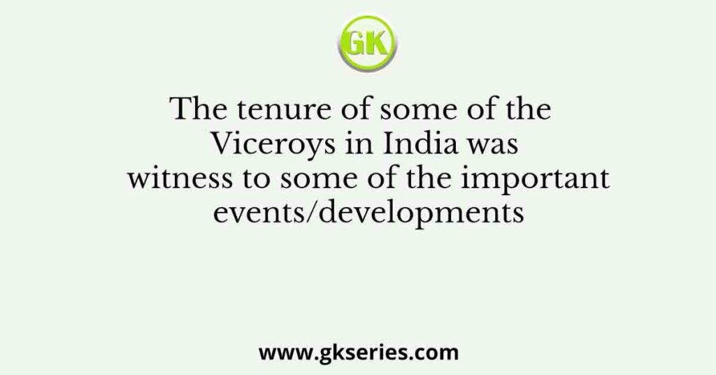 The tenure of some of the Viceroys in India was witness to some of the important events/developments