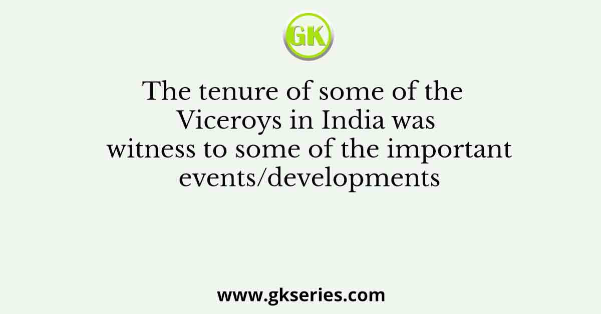 The tenure of some of the Viceroys in India was witness to some of the important events/developments