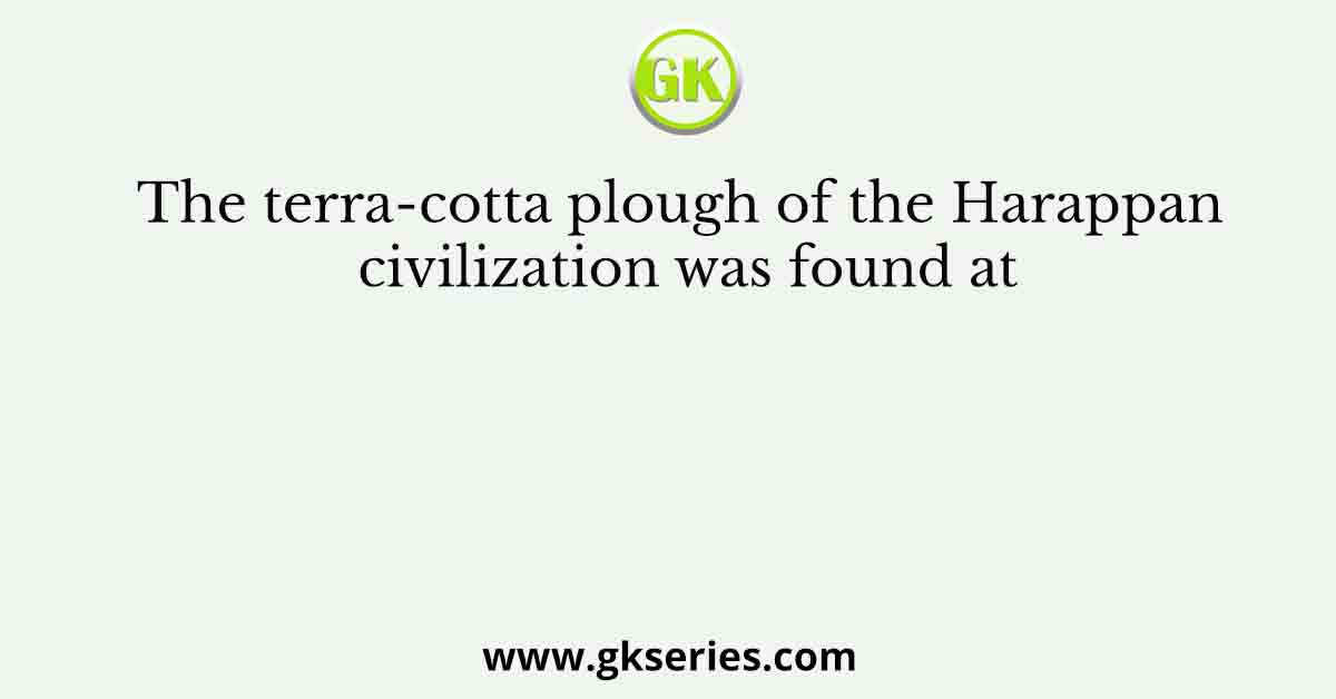 The terra-cotta plough of the Harappan civilization was found at