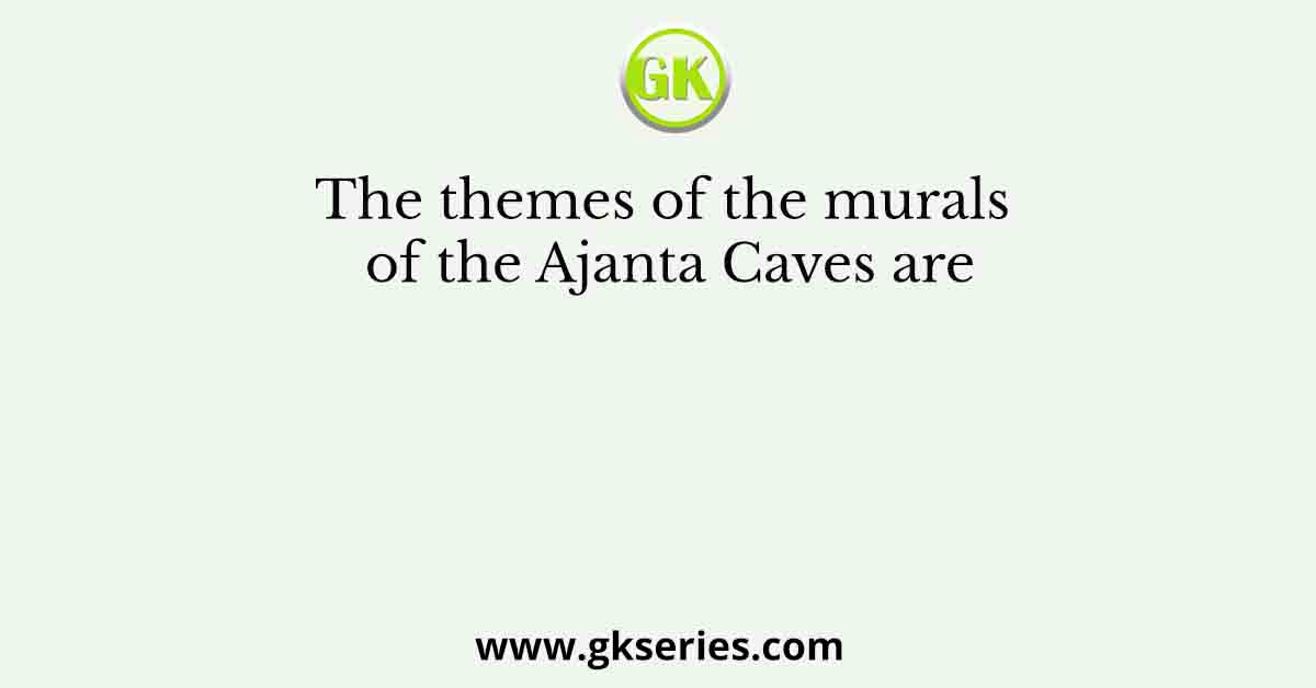 The themes of the murals of the Ajanta Caves are