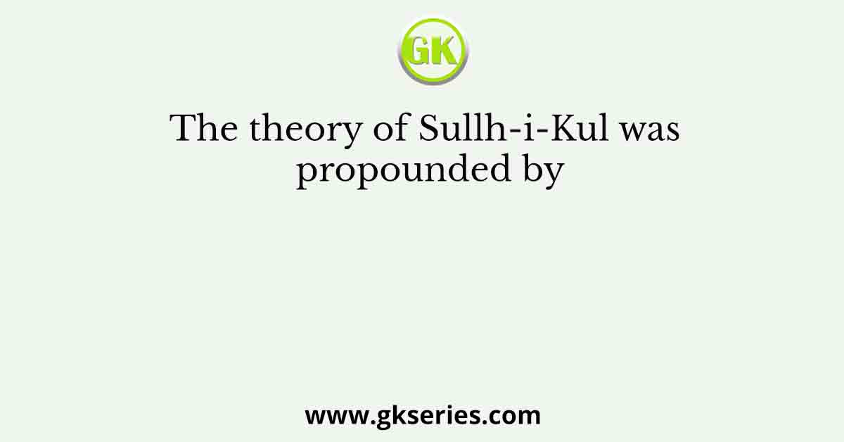 The theory of Sullh-i-Kul was propounded by